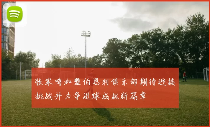张家鸣加盟伯恩利俱乐部期待迎接挑战并力争进球成就新篇章