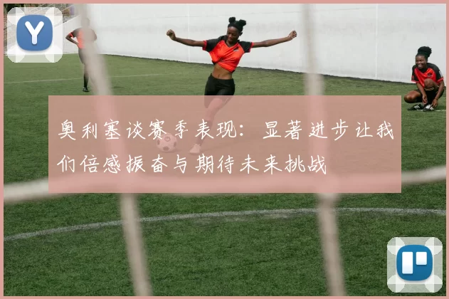 奥利塞谈赛季表现：显著进步让我们倍感振奋与期待未来挑战