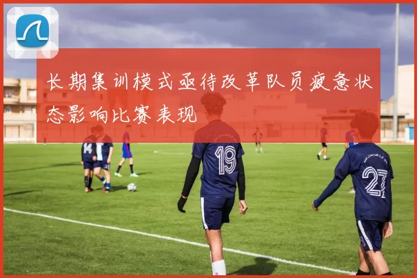 长期集训模式亟待改革队员疲惫状态影响比赛表现