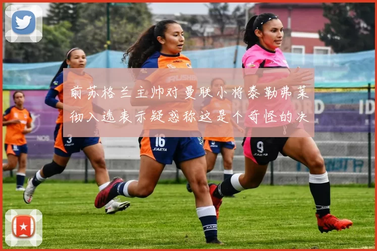 前苏格兰主帅对曼联小将泰勒弗莱彻入选表示疑惑称这是个奇怪的决定