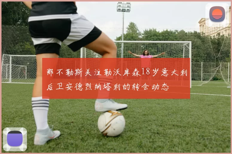 那不勒斯关注勒沃库森18岁意大利后卫安德烈纳塔利的转会动态