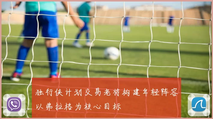 独行侠计划交易老将构建年轻阵容以弗拉格为核心目标
