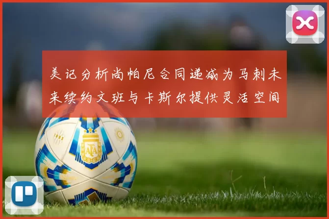 美记分析尚帕尼合同递减为马刺未来续约文班与卡斯尔提供灵活空间