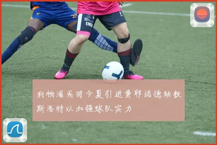 利物浦或将今夏引进费耶诺德助教斯洛特以加强球队实力
