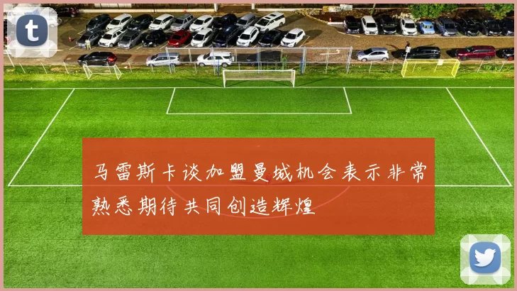 马雷斯卡谈加盟曼城机会表示非常熟悉期待共同创造辉煌