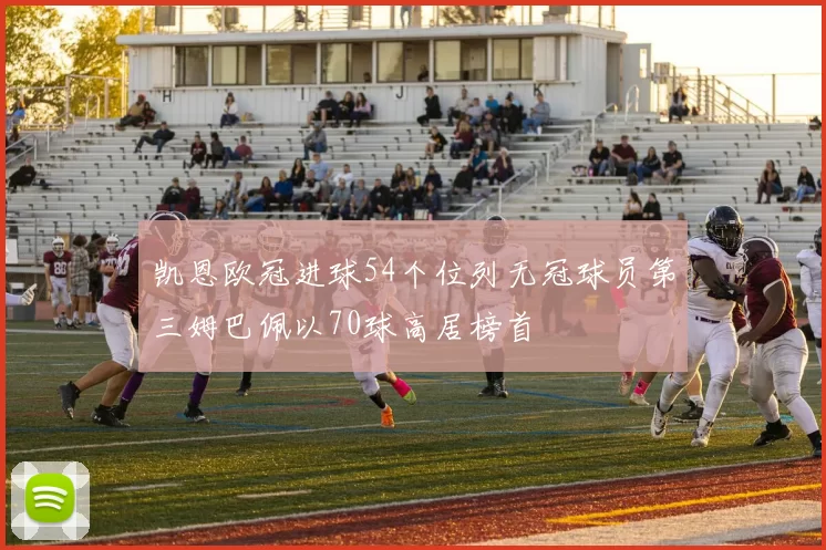 凯恩欧冠进球54个位列无冠球员第三姆巴佩以70球高居榜首