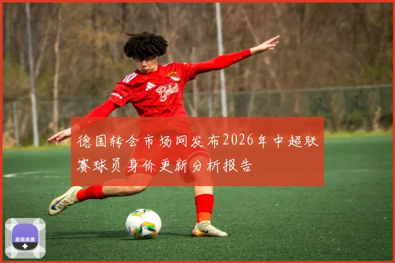 德国转会市场网发布2026年中超联赛球员身价更新分析报告