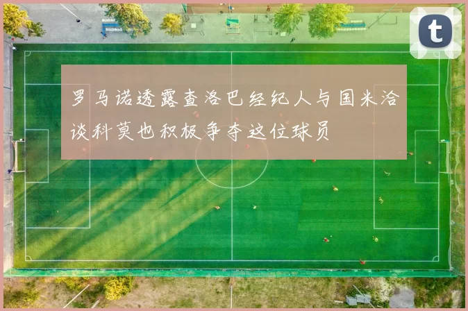 罗马诺透露查洛巴经纪人与国米洽谈科莫也积极争夺这位球员