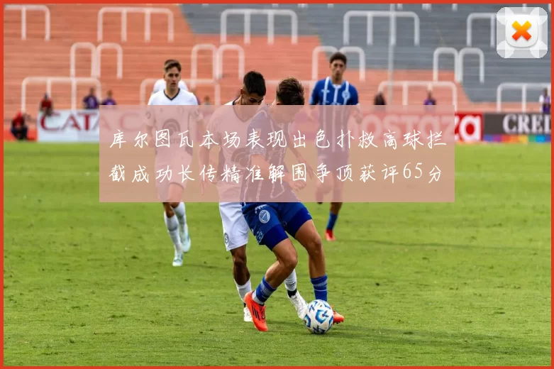 库尔图瓦本场表现出色扑救高球拦截成功长传精准解围争顶获评65分