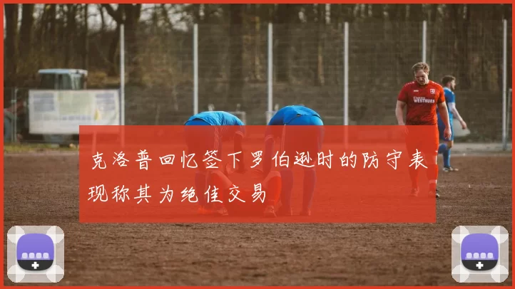 克洛普回忆签下罗伯逊时的防守表现称其为绝佳交易