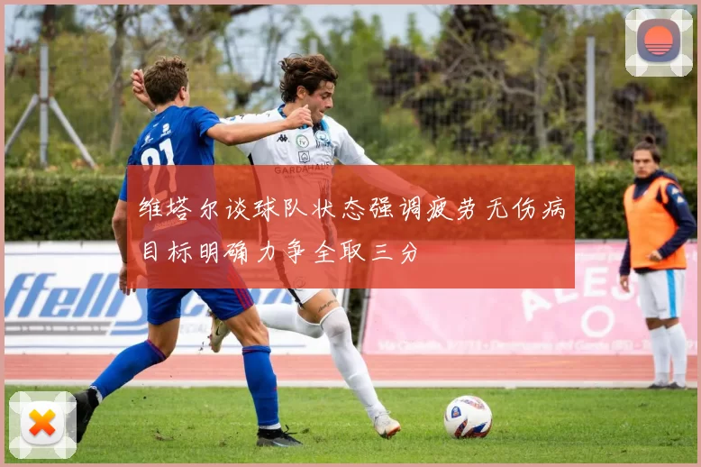 维塔尔谈球队状态强调疲劳无伤病目标明确力争全取三分