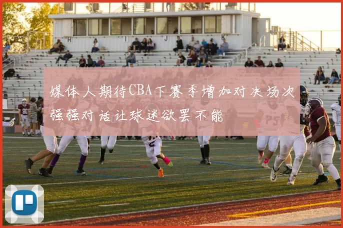 媒体人期待CBA下赛季增加对决场次强强对话让球迷欲罢不能