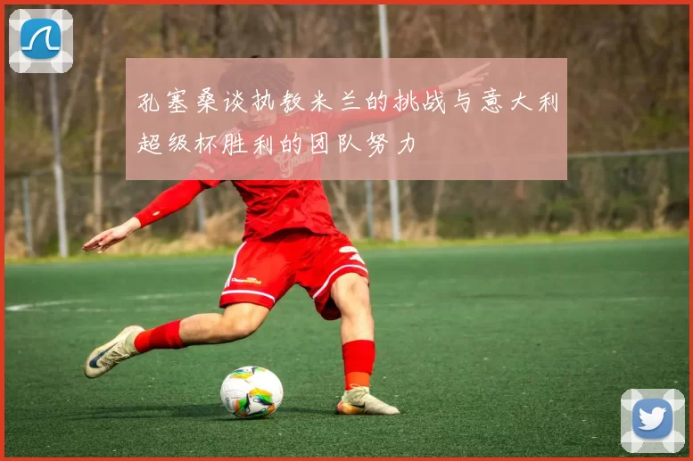孔塞桑谈执教米兰的挑战与意大利超级杯胜利的团队努力