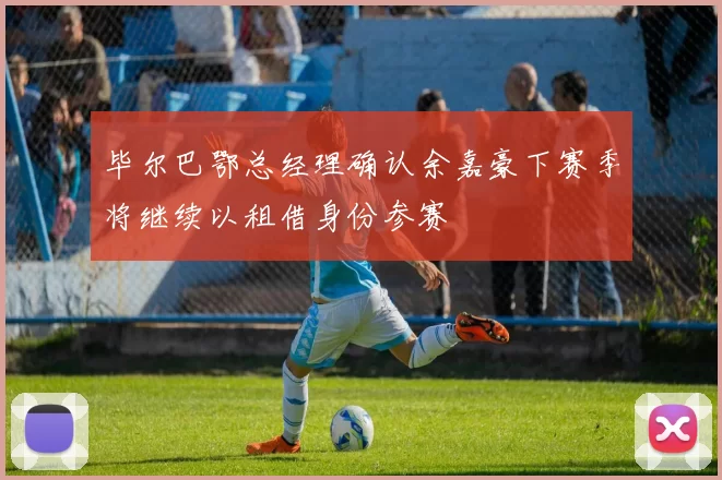 毕尔巴鄂总经理确认余嘉豪下赛季将继续以租借身份参赛