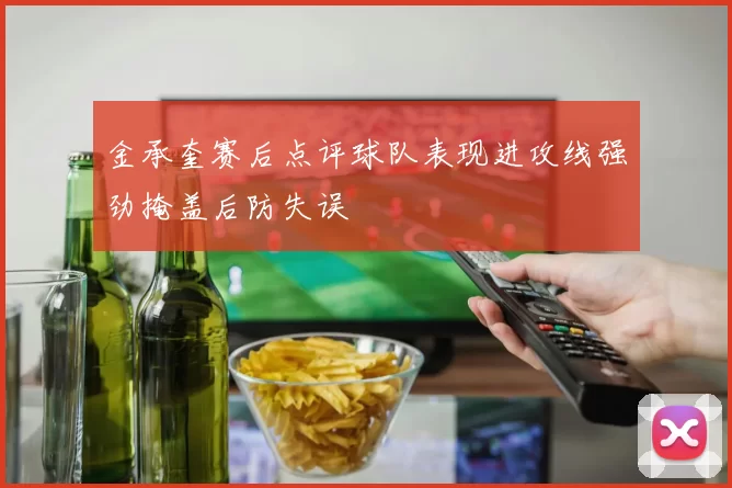 金承奎赛后点评球队表现进攻线强劲掩盖后防失误