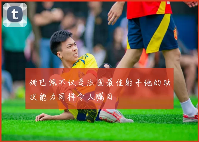 姆巴佩不仅是法国最佳射手他的助攻能力同样令人瞩目