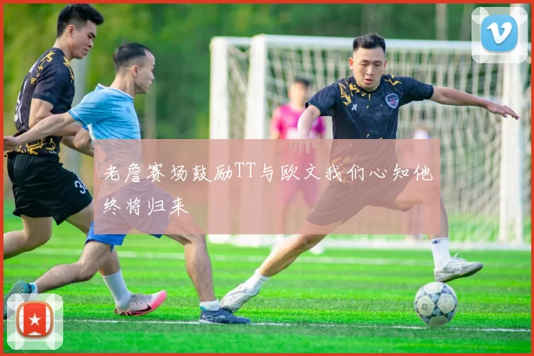 老詹赛场鼓励TT与欧文我们心知他终将归来