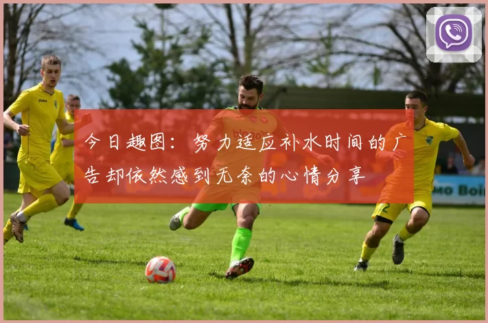 今日趣图：努力适应补水时间的广告却依然感到无奈的心情分享