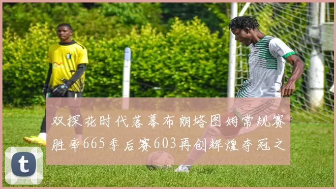 双探花时代落幕布朗塔图姆常规赛胜率665季后赛603再创辉煌夺冠之路