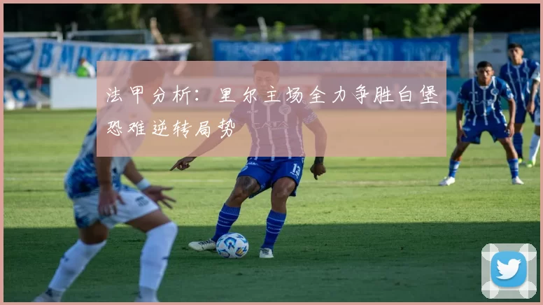 法甲分析：里尔主场全力争胜白堡恐难逆转局势