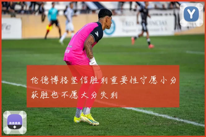 伦德博格坚信胜利重要性宁愿小分获胜也不愿大分失利