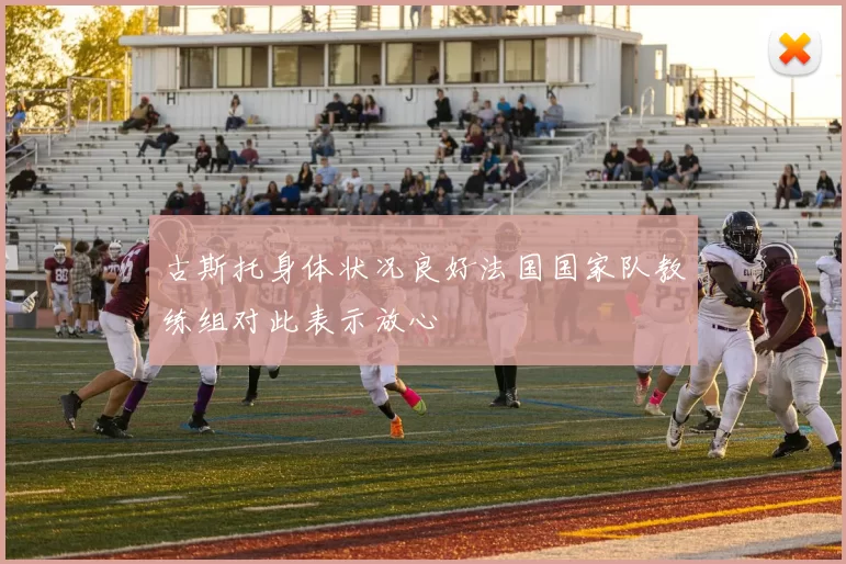 古斯托身体状况良好法国国家队教练组对此表示放心